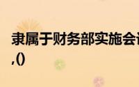 隶属于财务部实施会计监督检查的下列各项中,()