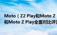 Moto（Z2 Play和Moto Z Play哪个值得买 Moto Z2 Play和Moto Z Play全面对比评测）