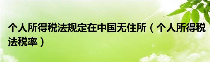 个人所得税法规定在中国无住所（个人所得税法税率）