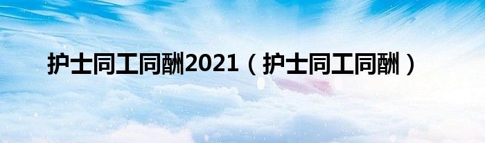护士同工同酬2021（护士同工同酬）