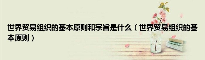 世界贸易组织的基本原则和宗旨是什么（世界贸易组织的基本原则）