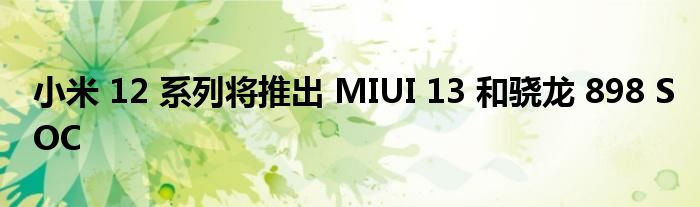 小米 12 系列将推出 MIUI 13 和骁龙 898 SOC