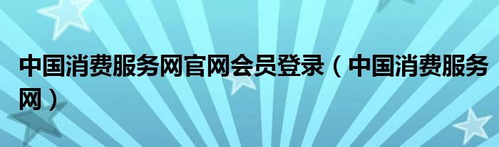 中国消费服务网官网会员登录（中国消费服务网）