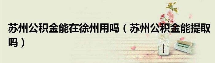 苏州公积金能在徐州用吗（苏州公积金能提取吗）