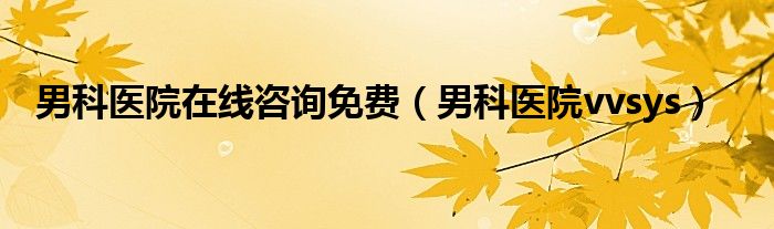 男科医院在线咨询免费（男科医院vvsys）