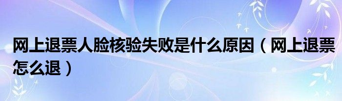 网上退票人脸核验失败是什么原因（网上退票怎么退）