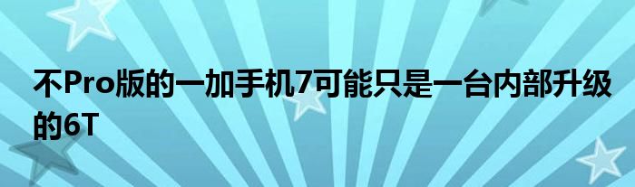 不Pro版的一加手机7可能只是一台内部升级的6T