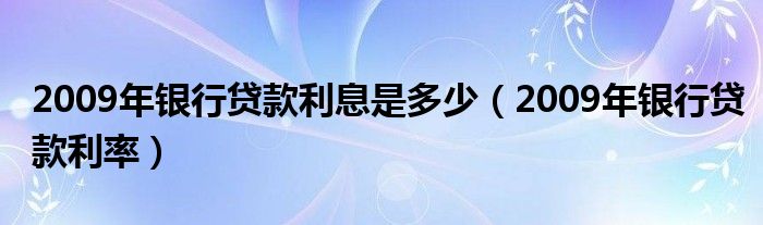 2009年银行贷款利息是多少（2009年银行贷款利率）