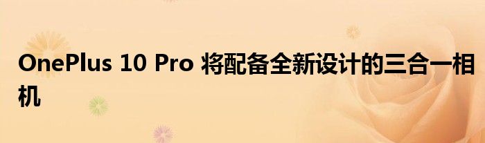 OnePlus 10 Pro 将配备全新设计的三合一相机