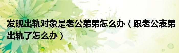 发现出轨对象是老公弟弟怎么办（跟老公表弟出轨了怎么办）