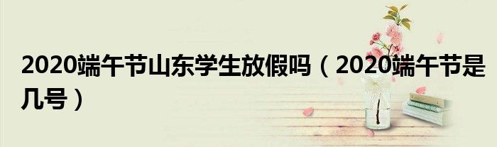 2020端午节山东学生放假吗（2020端午节是几号）