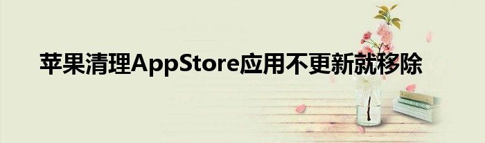 苹果清理AppStore应用不更新就移除