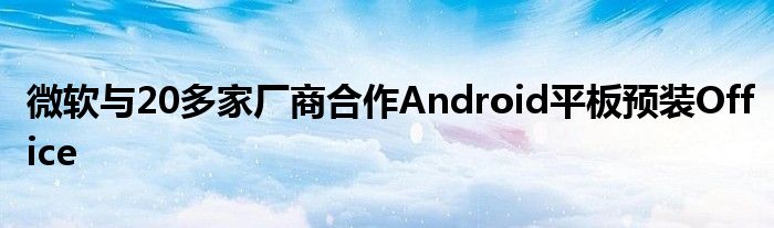 微软与20多家厂商合作Android平板预装Office