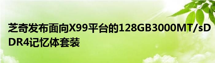 芝奇发布面向X99平台的128GB3000MT/sDDR4记忆体套装
