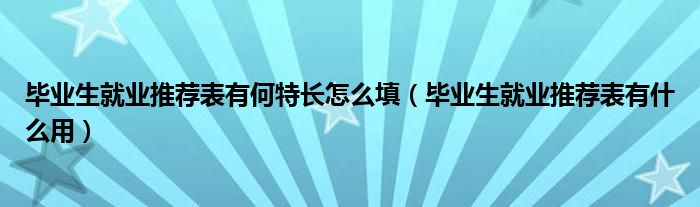 毕业生就业推荐表有何特长怎么填（毕业生就业推荐表有什么用）