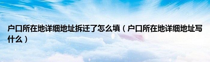 户口所在地详细地址拆迁了怎么填（户口所在地详细地址写什么）