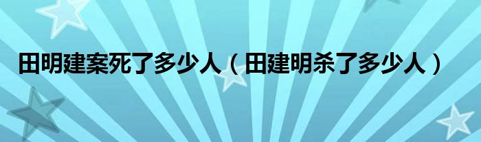 田明建案死了多少人（田建明杀了多少人）
