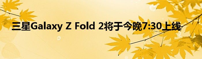 三星Galaxy Z Fold 2将于今晚7:30上线