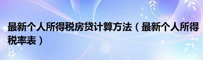 最新个人所得税房贷计算方法（最新个人所得税率表）