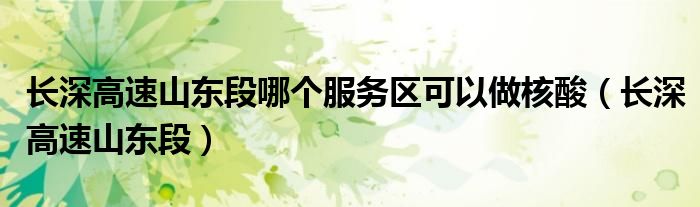  长深高速山东段哪个服务区可以做核酸（长深高速山东段）