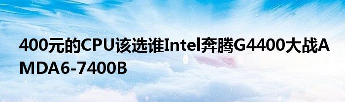 400元的CPU该选谁Intel奔腾G4400大战AMDA6