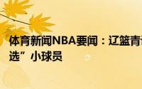 体育新闻NBA要闻：辽篮青训改革推出新举措面向全国“海选”小球员