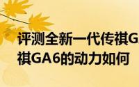 评测全新一代传祺GA6怎么样及全新一代传祺GA6的动力如何