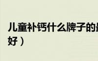 儿童补钙什么牌子的最好（儿童补钙什么牌子好）