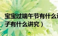 宝宝过端午节有什么讲究（端午节给宝宝吃粽子有什么讲究）