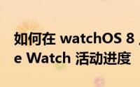 如何在 watchOS 8 上与亲朋好友分享 Apple Watch 活动进度