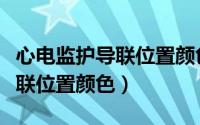 心电监护导联位置颜色顺序图片（心电监护导联位置颜色）