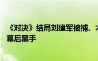 《对决》结局刘建军被捕、木匠成为棋子 其实他才是最大的幕后黑手