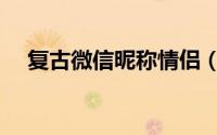 复古微信昵称情侣（简单微信昵称情侣）