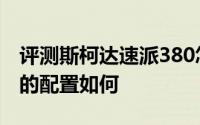 评测斯柯达速派380怎么样及斯柯达速派380的配置如何