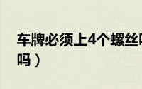 车牌必须上4个螺丝吗（车牌必须上4个螺丝吗）