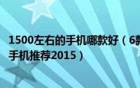 1500左右的手机哪款好（6款价格在1500左右性价比最高的手机推荐2015）