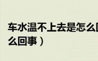 车水温不上去是怎么回事（车水温上不来是怎么回事）
