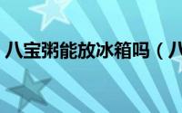 八宝粥能放冰箱吗（八宝粥可不可以放冰箱）
