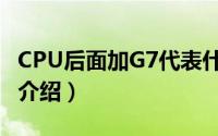 CPU后面加G7代表什么（CPU后面加G7含义介绍）
