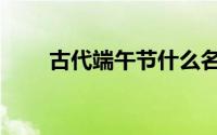 古代端午节什么名字（端午节简介）