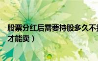 股票分红后需要持股多久不扣税（股票分红后需要持股多久才能卖）