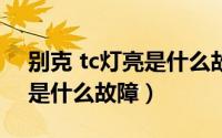 别克 tc灯亮是什么故障（别克的T/C报警灯是什么故障）