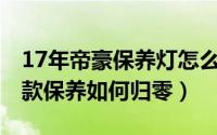 17年帝豪保养灯怎么手动归零（新帝豪2017款保养如何归零）
