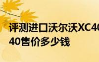 评测进口沃尔沃XC40怎么样及进口沃尔沃XC40售价多少钱