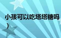 小孩可以吃塔塔糖吗（孩子吃塔糖的注意事项）