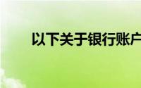 以下关于银行账户的陈述是正确的()
