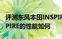 评测东风本田INSPIRE怎么样及东风本田INSPIRE的性能如何