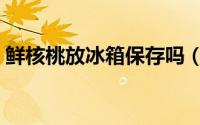 鲜核桃放冰箱保存吗（鲜核桃放冰箱行不行）