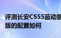 评测长安CS55蓝动版怎么样及长安CS55蓝动版的配置如何