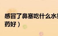 感冒了鼻塞吃什么水果好（感冒了鼻塞吃什么药好）